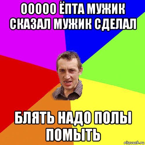 ооооо ёпта мужик сказал мужик сделал блять надо полы помыть, Мем Чоткий паца