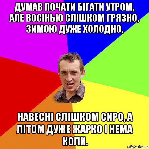 думав почати бігати утром, але восінью слішком грязно, зимою дуже холодно, навесні слішком сиро, а літом дуже жарко і нема коли., Мем Чоткий паца