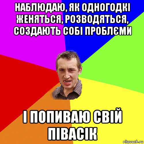 наблюдаю, як одногодкі женяться, розводяться, создають собі проблєми і попиваю свій півасік, Мем Чоткий паца