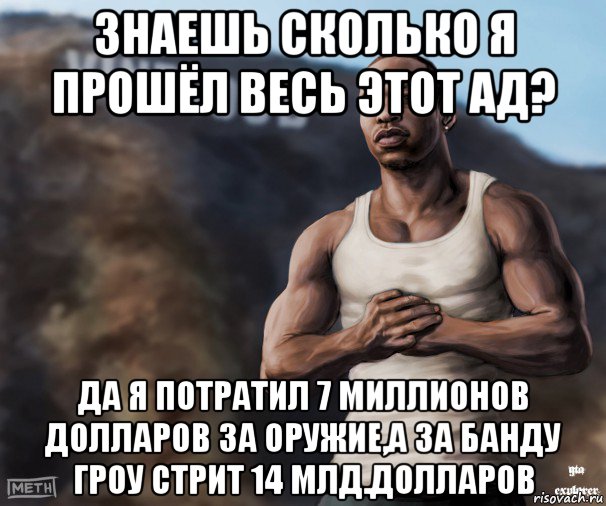 знаешь сколько я прошёл весь этот ад? да я потратил 7 миллионов долларов за оружие,а за банду гроу стрит 14 млд.долларов