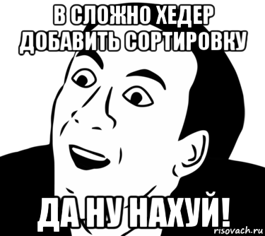 в сложно хедер добавить сортировку да ну нахуй!, Мем  Да ладно