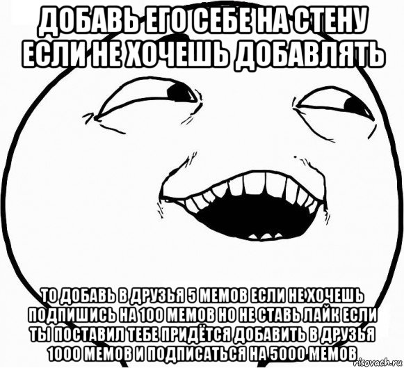 добавь его себе на стену если не хочешь добавлять то добавь в друзья 5 мемов если не хочешь подпишись на 100 мемов но не ставь лайк если ты поставил тебе придётся добавить в друзья 1000 мемов и подписаться на 5000 мемов, Мем Дааа