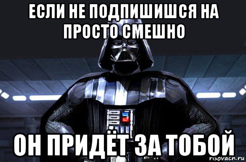 если не подпишишся на просто смешно он придёт за тобой, Мем Дарт Вейдер