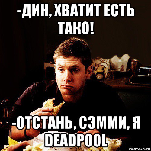 -дин, хватит есть тако! -отстань, сэмми, я deadpool