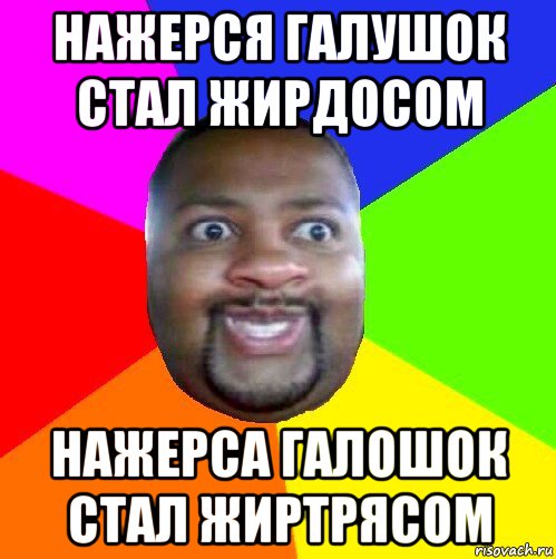 нажерся галушок стал жирдосом нажерса галошок стал жиртрясом, Мем  Добрый Негр