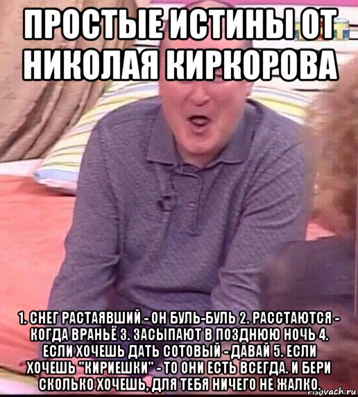 простые истины от николая киркорова 1. снег растаявший - он буль-буль 2. расстаются - когда враньё 3. засыпают в позднюю ночь 4. если хочешь дать сотовый - давай 5. если хочешь "кириешки" - то они есть всегда. и бери сколько хочешь, для тебя ничего не жалко., Мем  Должанский