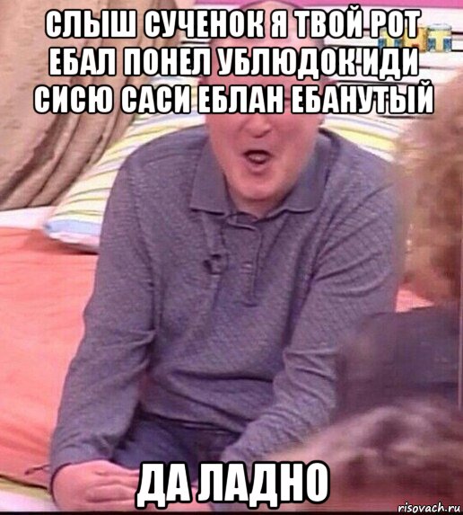 слыш сученок я твой рот ебал понел ублюдок иди сисю саси еблан ебанутый да ладно, Мем  Должанский