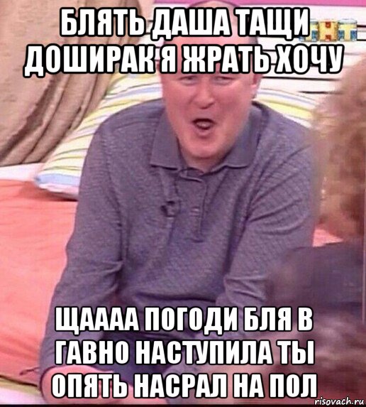 блять даша тащи доширак я жрать хочу щаааа погоди бля в гавно наступила ты опять насрал на пол, Мем  Должанский