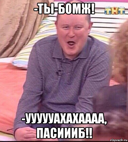 -ты-бомж! -уууууахахаааа, пасиииб!!, Мем  Должанский