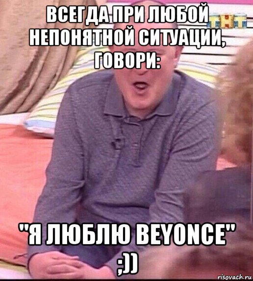 всегда при любой непонятной ситуации, говори: "я люблю beyonce" ;)), Мем  Должанский