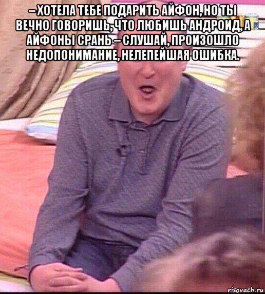 – хотела тебе подарить айфон, но ты вечно говоришь, что любишь андроид, а айфоны срань – слушай, произошло недопонимание, нелепейшая ошибка. , Мем  Должанский