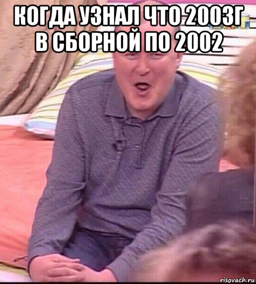 когда узнал что 2003г в сборной по 2002 , Мем  Должанский