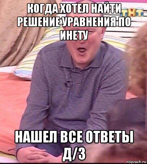 когда хотел найти решение уравнения по инету нашел все ответы д/з, Мем  Должанский