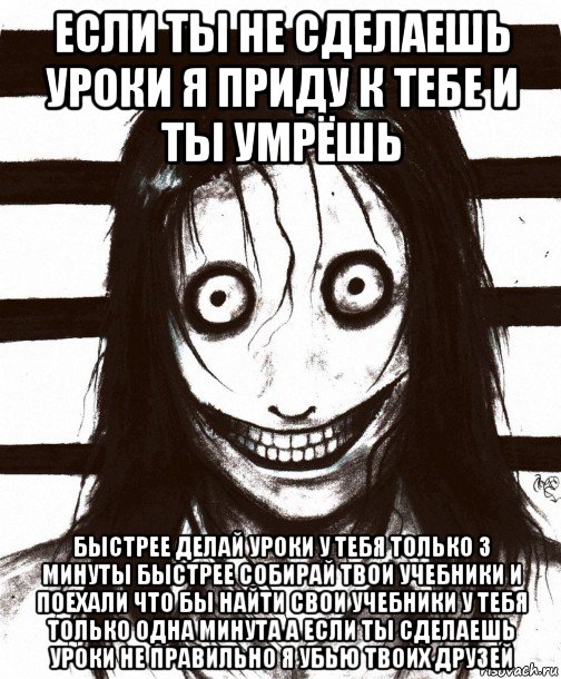 если ты не сделаешь уроки я приду к тебе и ты умрёшь быстрее делай уроки у тебя только 3 минуты быстрее собирай твои учебники и поехали что бы найти свои учебники у тебя только одна минута а если ты сделаешь уроки не правильно я убью твоих друзей, Мем Джефф убийца