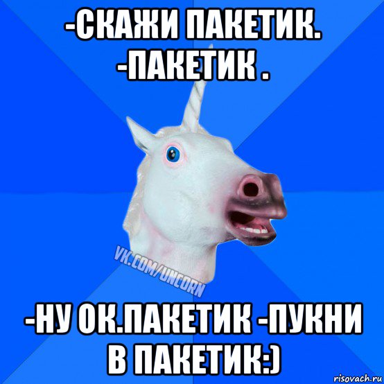 -скажи пакетик. -пакетик . -ну ок.пакетик -пукни в пакетик:), Мем Единорог