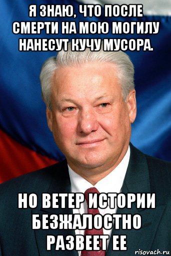 я знаю, что после смерти на мою могилу нанесут кучу мусора. но ветер истории безжалостно развеет ее, Мем Ельцин