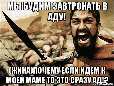 мы будим завтрокать в аду! (жина)почему если идём к моей маме то это сразу ад!?, Мем Это Спарта