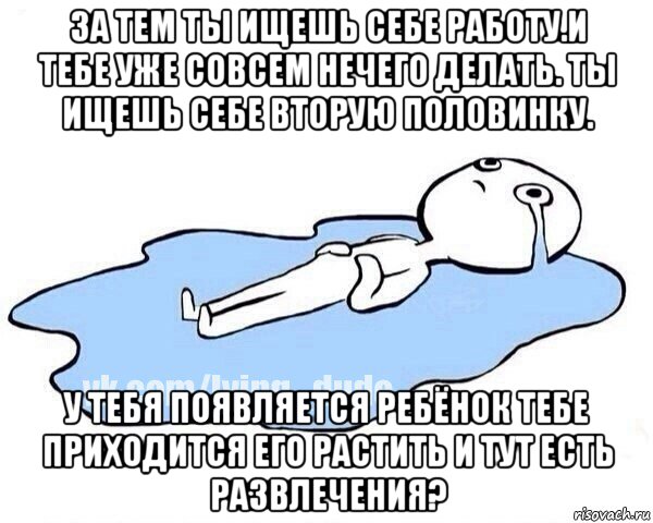 за тем ты ищешь себе работу.и тебе уже совсем нечего делать. ты ищешь себе вторую половинку. у тебя появляется ребёнок тебе приходится его растить и тут есть развлечения?, Мем Этот момент когда