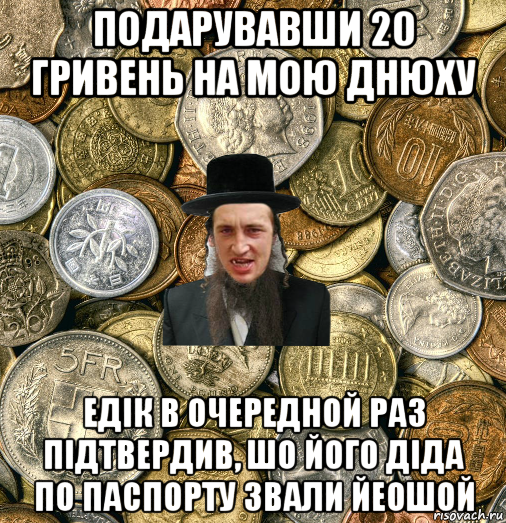 подарувавши 20 гривень на мою днюху едік в очередной раз підтвердив, шо його діда по паспорту звали йеошой, Мем Евро паца