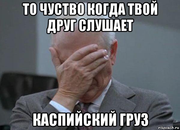 то чуство когда твой друг слушает каспийский груз, Мем facepalm