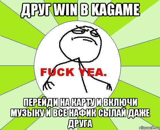 друг win в kagame перейди на карту и включи музыку и все нафик сылай даже друга