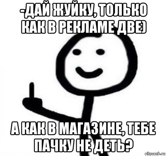 -дай жуйку, только как в рекламе две) а как в магазине, тебе пачку не деть?