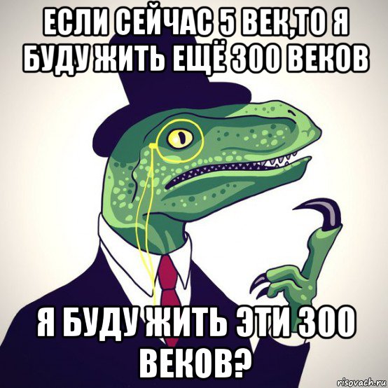 если сейчас 5 век,то я буду жить ещё 300 веков я буду жить эти 300 веков?, Мем  Филосораптор-вектор