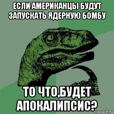 если американцы будут запускать ядерную бомбу то что,будет апокалипсис?, Мем Филосораптор