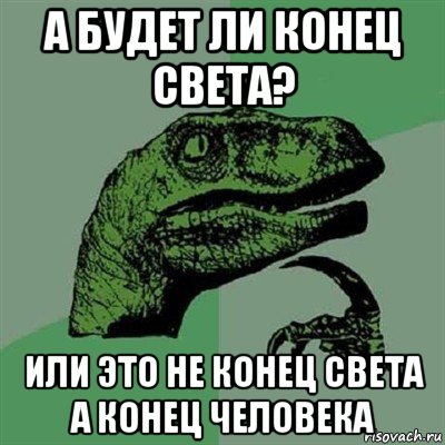 а будет ли конец света? или это не конец света а конец человека, Мем Филосораптор