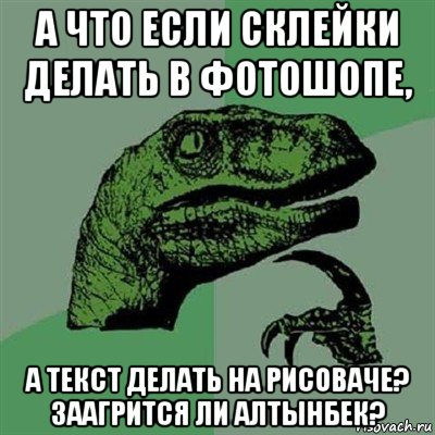 а что если склейки делать в фотошопе, а текст делать на рисоваче? заагрится ли алтынбек?, Мем Филосораптор