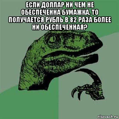 если доллар ни чем не обеспеченна бумажка, то получается рубль в 82 раза более ни обеспеченная? , Мем Филосораптор