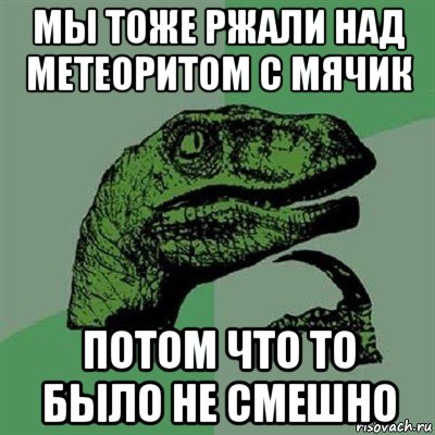 мы тоже ржали над метеоритом с мячик потом что то было не смешно, Мем Филосораптор