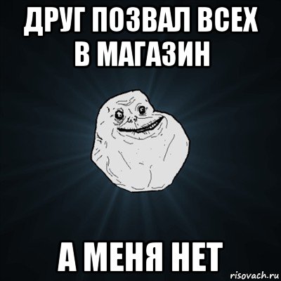 друг позвал всех в магазин а меня нет, Мем Forever Alone