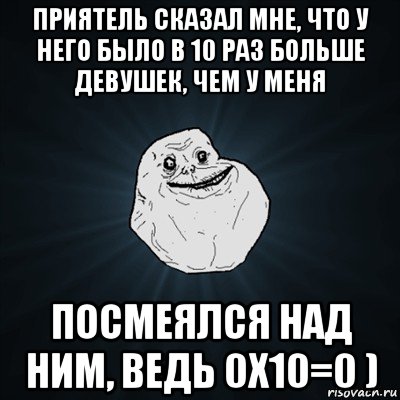 приятель сказал мне, что у него было в 10 раз больше девушек, чем у меня посмеялся над ним, ведь 0x10=0 ), Мем Forever Alone