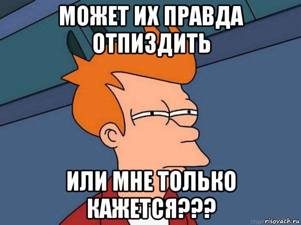 может их правда отпиздить или мне только кажется???, Мем  Фрай (мне кажется или)