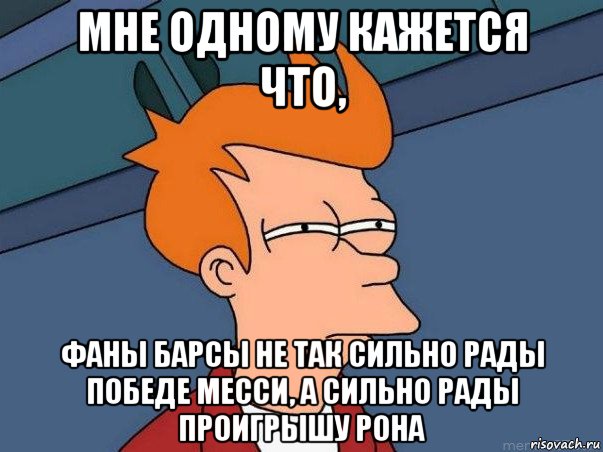 мне одному кажется что, фаны барсы не так сильно рады победе месси, а сильно рады проигрышу рона, Мем  Фрай (мне кажется или)