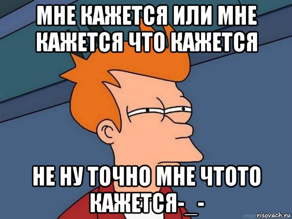 мне кажется или мне кажется что кажется не ну точно мне чтото кажется-_-, Мем  Фрай (мне кажется или)