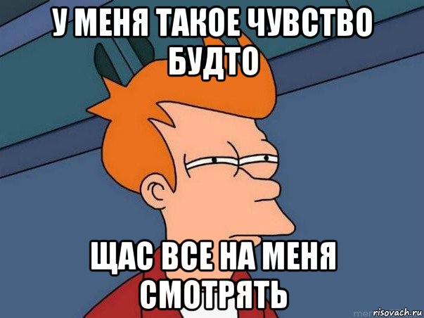 у меня такое чувство будто щас все на меня смотрять, Мем  Фрай (мне кажется или)