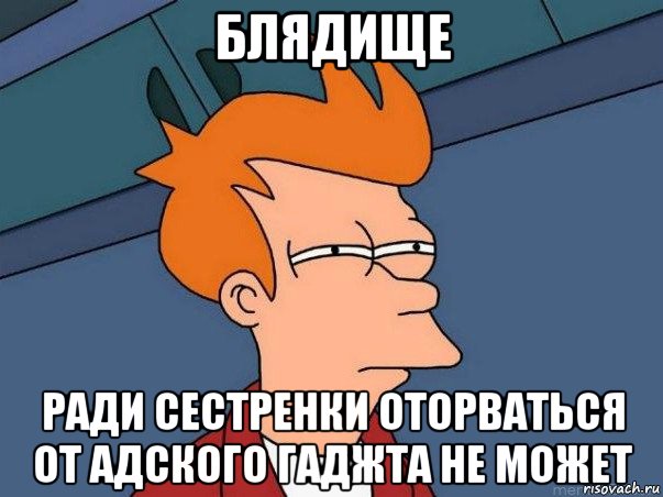 блядище ради сестренки оторваться от адского гаджта не может, Мем  Фрай (мне кажется или)