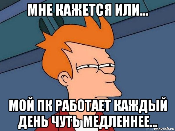 мне кажется или... мой пк работает каждый день чуть медленнее..., Мем  Фрай (мне кажется или)