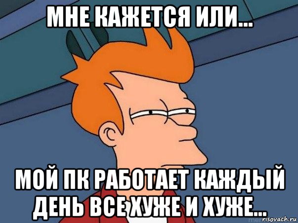 мне кажется или... мой пк работает каждый день все хуже и хуже..., Мем  Фрай (мне кажется или)