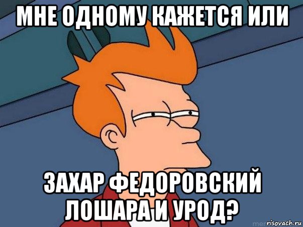 мне одному кажется или захар федоровский лошара и урод?, Мем  Фрай (мне кажется или)