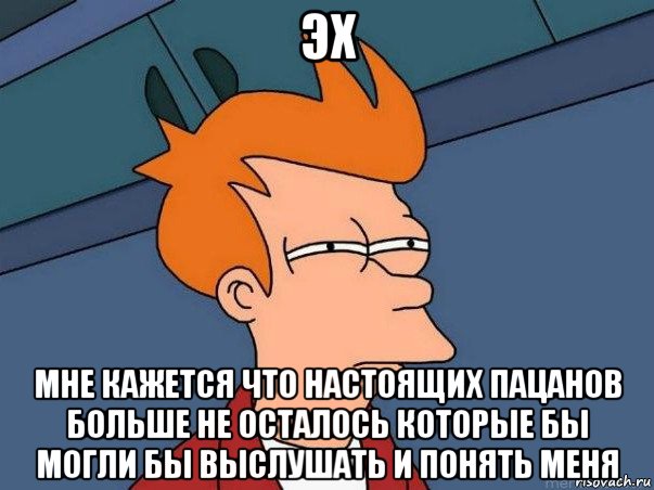 эх мне кажется что настоящих пацанов больше не осталось которые бы могли бы выслушать и понять меня, Мем  Фрай (мне кажется или)