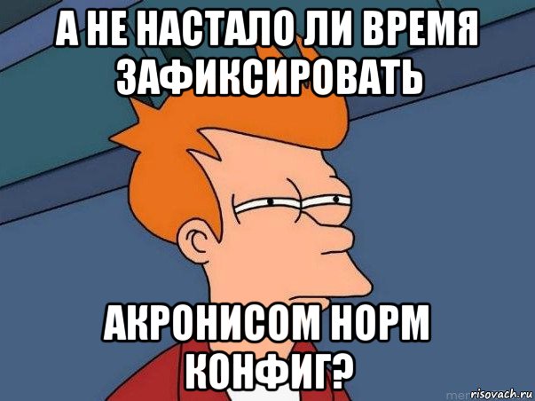 а не настало ли время зафиксировать акронисом норм конфиг?, Мем  Фрай (мне кажется или)