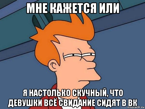 мне кажется или я настолько скучный, что девушки всё свидание сидят в вк, Мем  Фрай (мне кажется или)