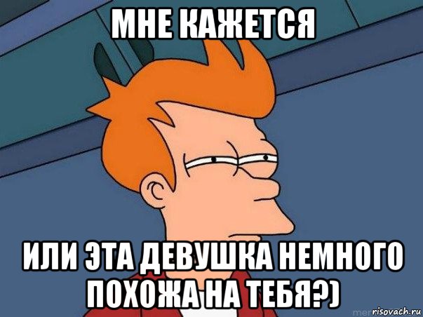 мне кажется или эта девушка немного похожа на тебя?), Мем  Фрай (мне кажется или)