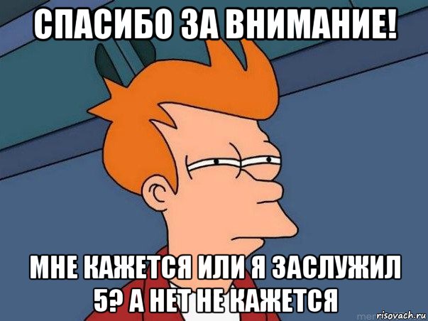 спасибо за внимание! мне кажется или я заслужил 5? а нет не кажется, Мем  Фрай (мне кажется или)