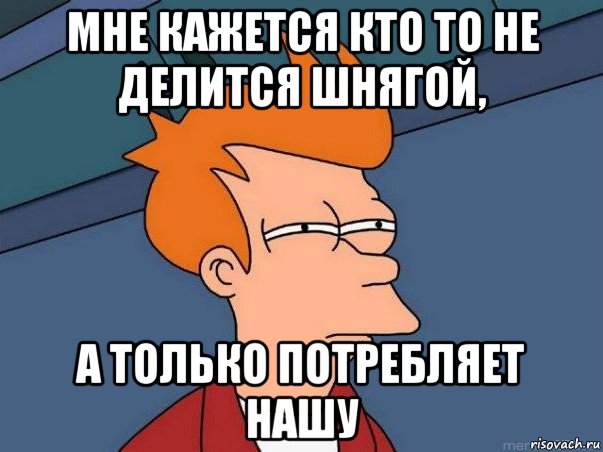 мне кажется кто то не делится шнягой, а только потребляет нашу, Мем  Фрай (мне кажется или)