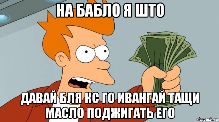 на бабло я што давай бля кс го ивангай тащи масло поджигать его, Мем Заткнись и возьми мои деньги