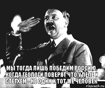 Мы тогда лишь победим россию, когда геологи поверят что у пеле и стетхем - не один и тот же человек